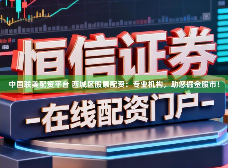 中国联美配资平台 西城区股票配资：专业机构，助您掘金股市！