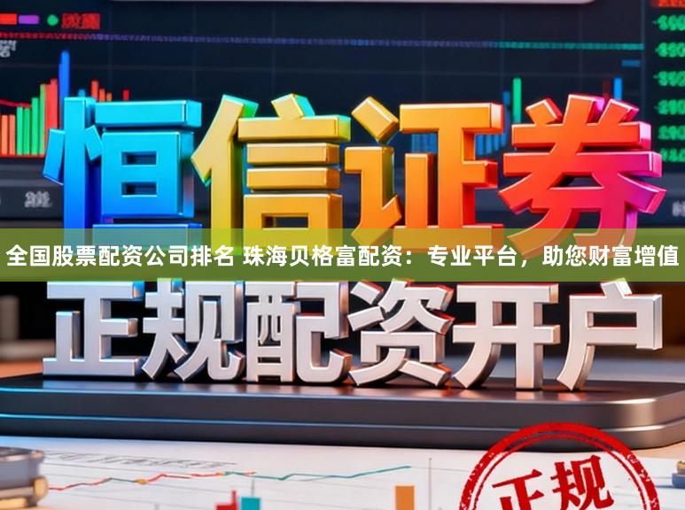 全国股票配资公司排名 珠海贝格富配资：专业平台，助您财富增值