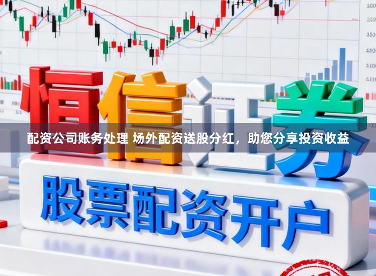 配资公司账务处理 场外配资送股分红，助您分享投资收益