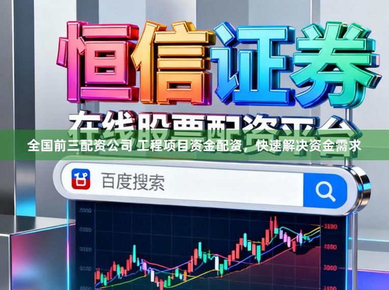 全国前三配资公司 工程项目资金配资，快速解决资金需求