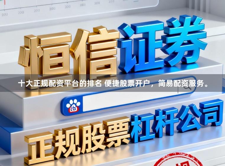 十大正规配资平台的排名 便捷股票开户，简易配资服务。