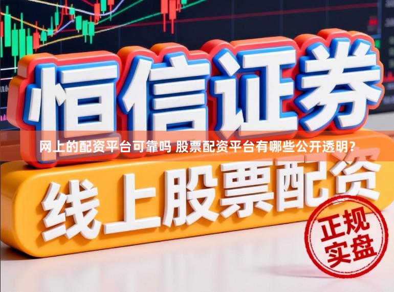 网上的配资平台可靠吗 股票配资平台有哪些公开透明？