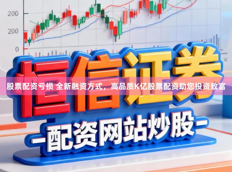 股票配资亏损 全新融资方式，高品质K亿股票配资助您投资致富