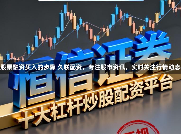 股票融资买入的步骤 久联配资，专注股市资讯，实时关注行情动态