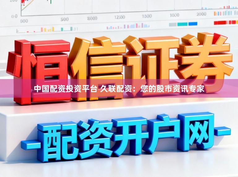 中国配资投资平台 久联配资:您的股市资讯专家