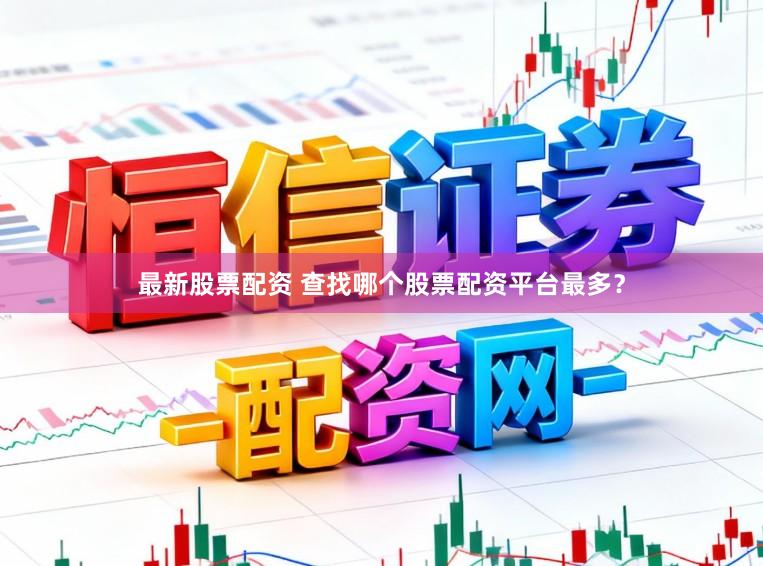 最新股票配资 查找哪个股票配资平台最多？