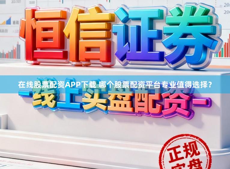 在线股票配资APP下载 哪个股票配资平台专业值得选择？