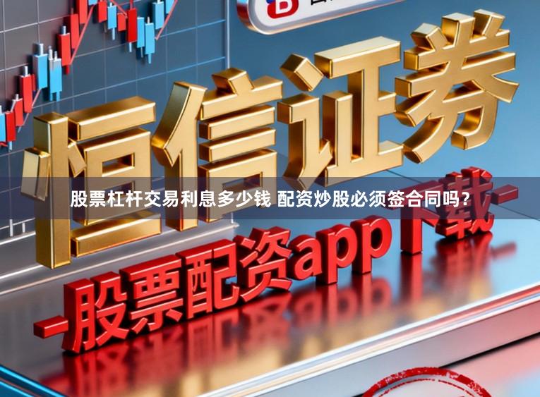 股票杠杆交易利息多少钱 配资炒股必须签合同吗？