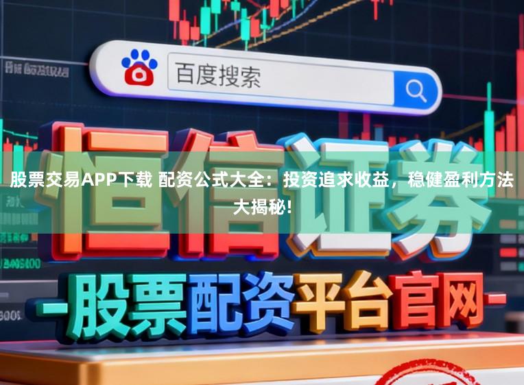 股票交易APP下载 配资公式大全：投资追求收益，稳健盈利方法大揭秘!