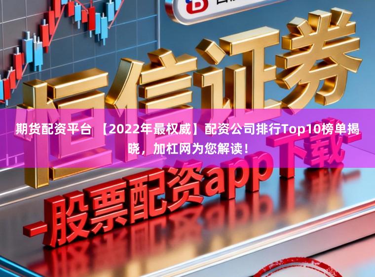 期货配资平台 【2022年最权威】配资公司排行Top10榜单揭晓，加杠网为您解读！