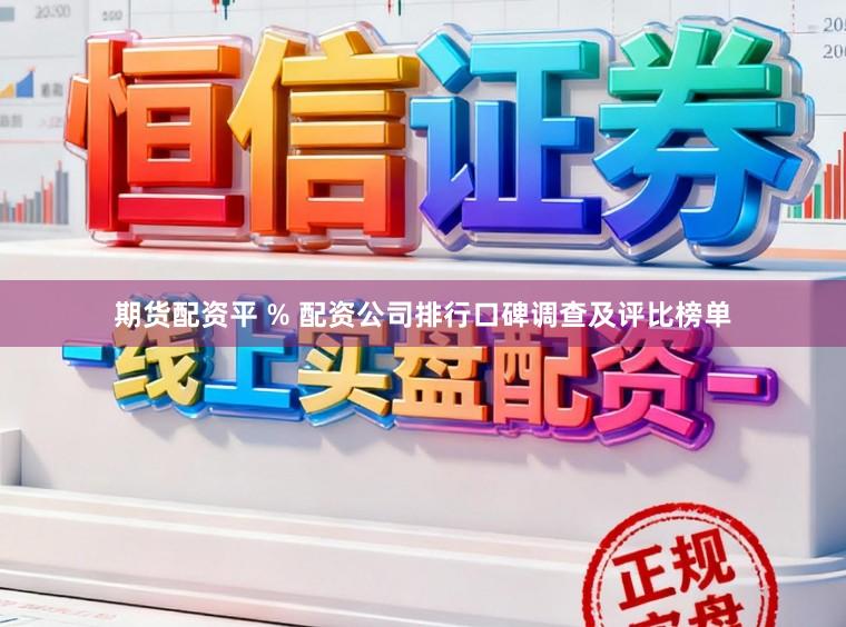 期货配资平 % 配资公司排行口碑调查及评比榜单