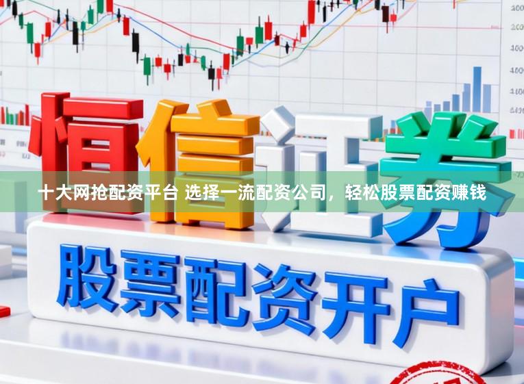 十大网抢配资平台 选择一流配资公司，轻松股票配资赚钱