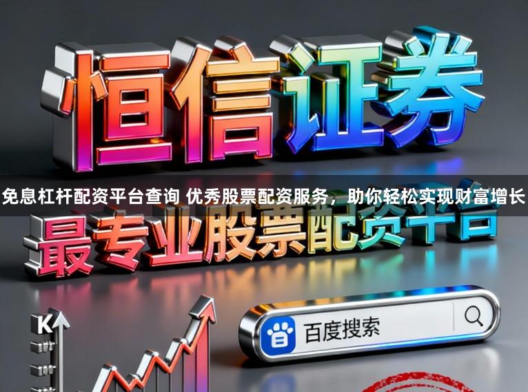 免息杠杆配资平台查询 优秀股票配资服务，助你轻松实现财富增长