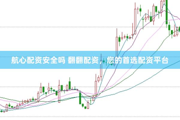 航心配资安全吗 翻翻配资，您的首选配资平台