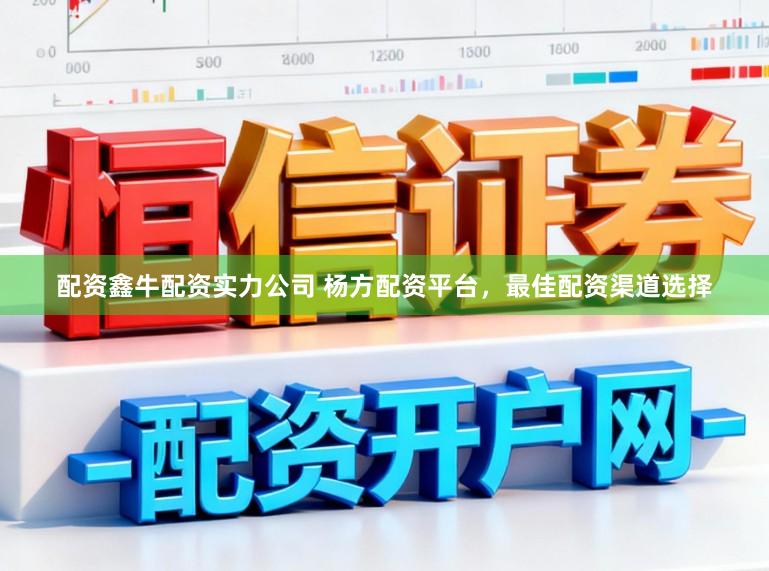 配资鑫牛配资实力公司 杨方配资平台，最佳配资渠道选择