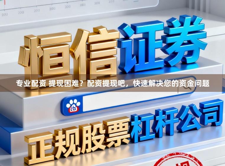 专业配资 提现困难？配资提现吧，快速解决您的资金问题