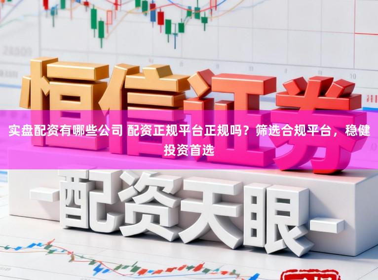 实盘配资有哪些公司 配资正规平台正规吗？筛选合规平台，稳健投资首选