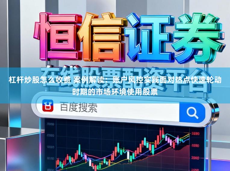 杠杆炒股怎么收费 案例解读：账户风控实践面对热点快速轮动时期的市场环境使用股票