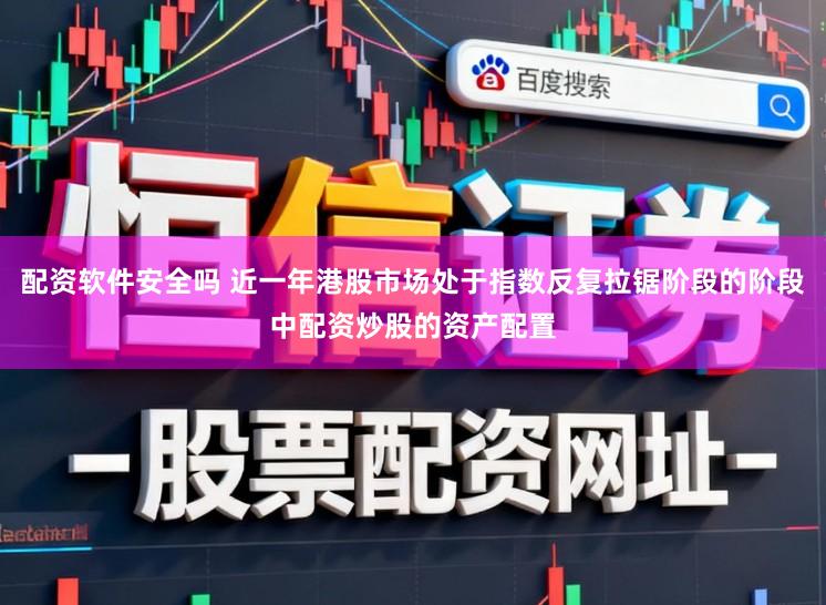 配资软件安全吗 近一年港股市场处于指数反复拉锯阶段的阶段中配资炒股的资产配置