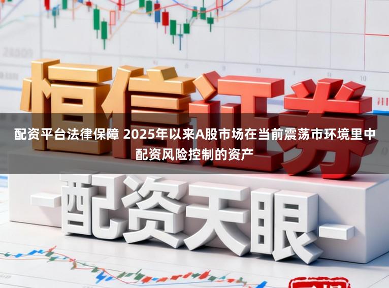 配资平台法律保障 2025年以来A股市场在当前震荡市环境里中配资风险控制的资产