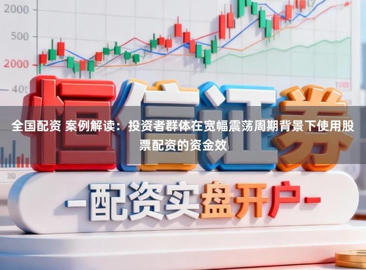 全国配资 案例解读：投资者群体在宽幅震荡周期背景下使用股票配资的资金效