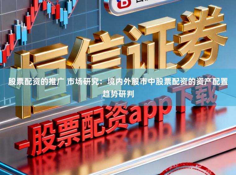 股票配资的推广 市场研究：境内外股市中股票配资的资产配置趋势研判