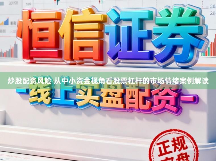 炒股配资风险 从中小资金视角看股票杠杆的市场情绪案例解读