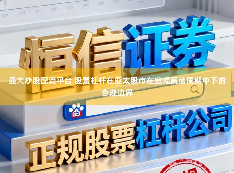 最大炒股配资平台 股票杠杆在亚太股市在宽幅震荡周期中下的合规边界