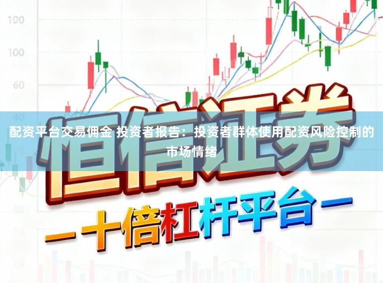 配资平台交易佣金 投资者报告:投资者群体使用配资风险控制的市场情绪