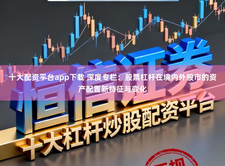 十大配资平台app下载 深度专栏：股票杠杆在境内外股市的资产配置新特征与变化