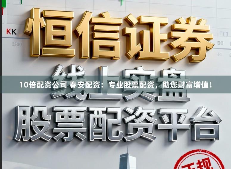 10倍配资公司 春安配资：专业股票配资，助您财富增值！