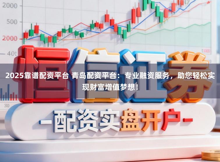 2025靠谱配资平台 青岛配资平台:专业融资服务,助您轻松实现财富增值梦想!