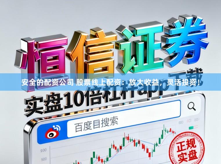 安全的配资公司 股票线上配资：放大收益，灵活投资！