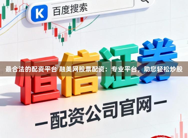 最合法的配资平台 融美网股票配资：专业平台，助您轻松炒股
