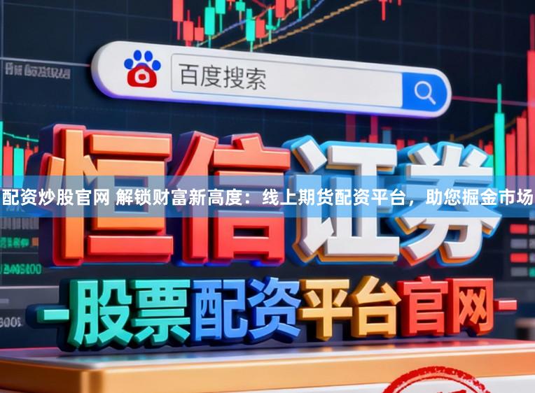 配资炒股官网 解锁财富新高度:线上期货配资平台,助您掘金市场